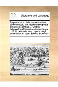 Epigrammatum delectus ex omnibus tum veteribus, tum recentioribus poetis accurate decerptus, ... Quibus subjungitur alterius delectûs specimen ... Editio tertia-decima, nuperis longè emendatior. In usum Scholæ Etonensis.