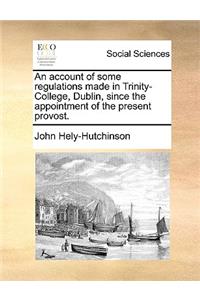An Account of Some Regulations Made in Trinity-College, Dublin, Since the Appointment of the Present Provost.