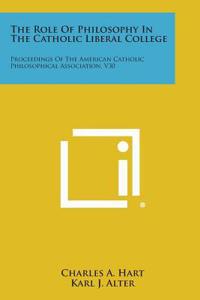 Role of Philosophy in the Catholic Liberal College: Proceedings of the American Catholic Philosophical Association, V30