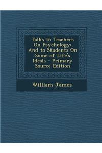 Talks to Teachers on Psychology: And to Students on Some of Life's Ideals