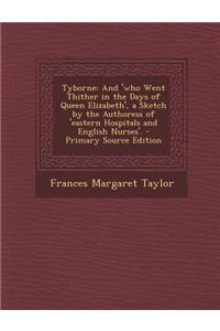 Tyborne: And 'Who Went Thither in the Days of Queen Elizabeth', a Sketch by the Authoress of 'Eastern Hospitals and English Nurses'. - Primary Source Edition