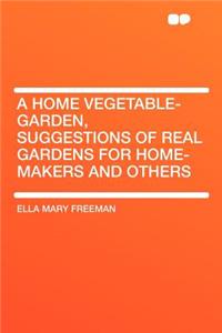 A Home Vegetable-Garden, Suggestions of Real Gardens for Home-Makers and Others