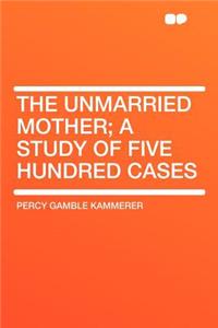 The Unmarried Mother; A Study of Five Hundred Cases