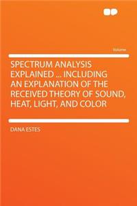 Spectrum Analysis Explained ... Including an Explanation of the Received Theory of Sound, Heat, Light, and Color