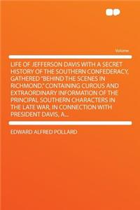 Life of Jefferson Davis with a Secret History of the Southern Confederacy, Gathered Behind the Scenes in Richmond. Containing Curous and Extraordinary Information of the Principal Southern Characters in the Late War, in Connection with President Da