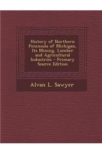 History of Northern Peninsula of Michigan, Its Mining, Lumber and Agricultural Industries