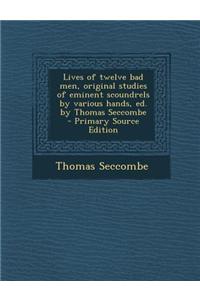 Lives of Twelve Bad Men, Original Studies of Eminent Scoundrels by Various Hands, Ed. by Thomas Seccombe