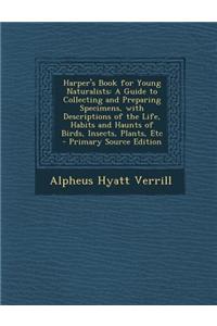 Harper's Book for Young Naturalists: A Guide to Collecting and Preparing Specimens, with Descriptions of the Life, Habits and Haunts of Birds, Insects
