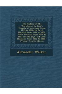 The History of the Workhouse, or Poor's Hospital of Aberdeen from 1739 to 1818: Its Boys' Hospital from 1818 to 1852, Girls' Hospital from 1828 to 1852 and Its Boys' and Girls' Hospitals from 1852 to 1885