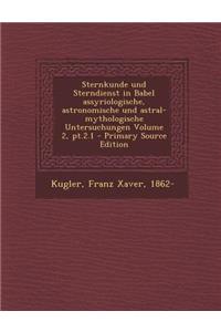 Sternkunde Und Sterndienst in Babel Assyriologische, Astronomische Und Astral-Mythologische Untersuchungen Volume 2, PT.2.1