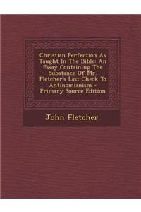 Christian Perfection as Taught in the Bible: An Essay Containing the Substance of Mr. Fletcher's Last Check to Antinomianism - Primary Source Edition