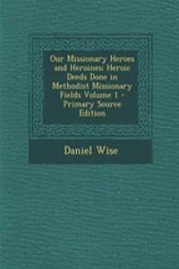Our Missionary Heroes and Heroines; Heroic Deeds Done in Methodist Missionary Fields Volume 1 - Primary Source Edition