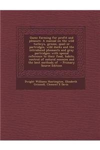 Game Farming for Profit and Pleasure. a Manual on the Wild Turkeys, Grouse, Quail or Partridges, Wild Ducks and the Introduced Pheasants and Gray Part