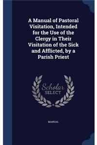 Manual of Pastoral Visitation, Intended for the Use of the Clergy in Their Visitation of the Sick and Afflicted, by a Parish Priest