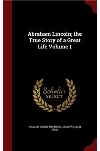 Abraham Lincoln; the True Story of a Great Life Volume 1
