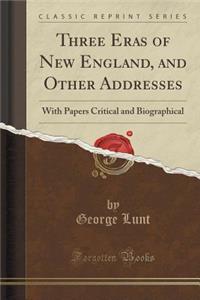 Three Eras of New England, and Other Addresses: With Papers Critical and Biographical (Classic Reprint)