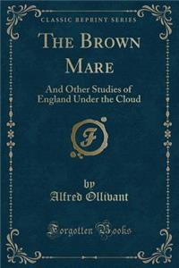 The Brown Mare: And Other Studies of England Under the Cloud (Classic Reprint)