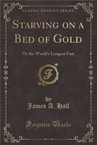 Starving on a Bed of Gold: Or the World's Longest Fast (Classic Reprint)