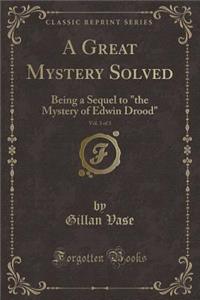 A Great Mystery Solved, Vol. 3 of 3: Being a Sequel to the Mystery of Edwin Drood (Classic Reprint)
