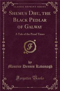 Shemus Dhu, the Black Pedlar of Galway: A Tale of the Penal Times (Classic Reprint)