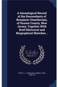 A Genealogical Record of the Descendants of Benjamin Chamberlain, of Sussex County, New Jersey, Together With Brief Historical and Biographical Sketches ..