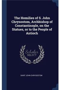 The Homilies of S. John Chrysostom, Archbishop of Constantinople, on the Statues, or to the People of Antioch