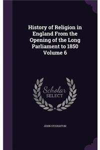 History of Religion in England From the Opening of the Long Parliament to 1850 Volume 6