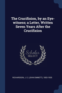 Crucifixion, by an Eye-witness; a Letter, Written Seven Years After the Crucifixion