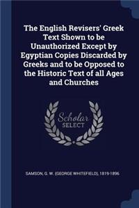 The English Revisers' Greek Text Shown to be Unauthorized Except by Egyptian Copies Discarded by Greeks and to be Opposed to the Historic Text of all Ages and Churches