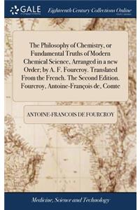 The Philosophy of Chemistry, or Fundamental Truths of Modern Chemical Science, Arranged in a New Order; By A. F. Fourcroy. Translated from the French. the Second Edition. Fourcroy, Antoine-François De, Comte