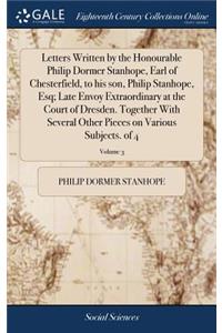 Letters Written by the Honourable Philip Dormer Stanhope, Earl of Chesterfield, to his son, Philip Stanhope, Esq; Late Envoy Extraordinary at the Court of Dresden. Together With Several Other Pieces on Various Subjects. of 4; Volume 3