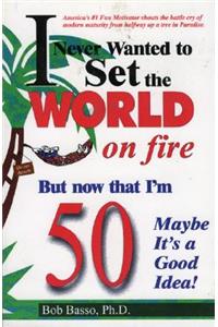 I Never Wanted to Set the World on Fire But Now That I'm 50 Maybe It's a Good Idea!: But Now That I'm 50, Maybe It's a Good Idea