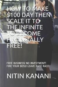 How to Make $100 Day Then Scale It to the Infinite to Become Financially Free!