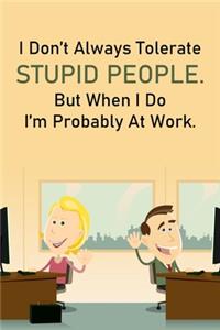I Don't Always Tolerate Stupid People But When I Do I'm Probably At Work.
