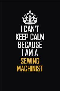 I Can't Keep Calm Because I Am A Sewing Machinist