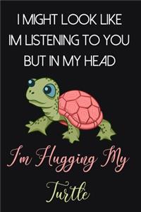 I Might Look Like Im Listening To You But In My Head I'm Hugging My Turtle