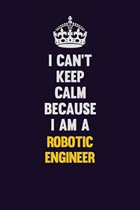 I Can't Keep Calm Because I Am A robotic engineer