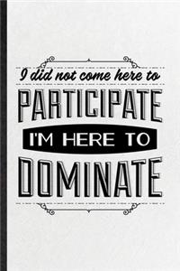 I Did Not Come Here to Participate I'm Here to Dominate: Funny Positive Attitude Motivation Lined Notebook/ Blank Journal For Support Faith Belief, Inspirational Saying Unique Special Birthday Gift Idea Pe