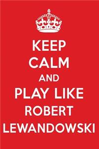 Keep Calm and Play Like Robert Lewandowski: Robert Lewandowski Designer Notebook