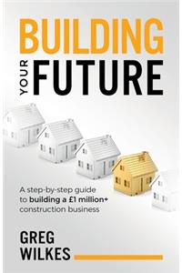 Building Your Future: A step by step guide to building a £1million+ construction business