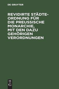 Revidirte Städte-Ordnung Für Die Preußische Monarchie, Mit Den Dazu Gehörigen Verordnungen