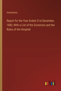 Report for the Year Ended 31st December, 1882; With a List of the Governors and the Rules of the Hospital
