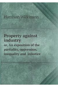 Property Against Industry Or, an Exposition of the Partiality, Oppression, Inequality and Injustice