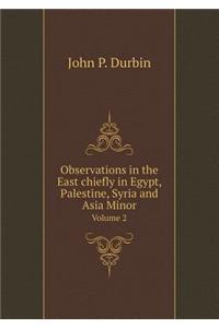Observations in the East Chiefly in Egypt, Palestine, Syria and Asia Minor Volume 2