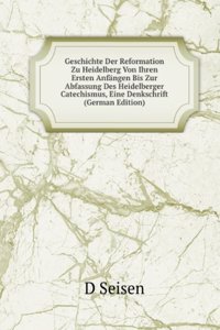 Geschichte Der Reformation Zu Heidelberg Von Ihren Ersten Anfangen Bis Zur Abfassung Des Heidelberger Catechismus, Eine Denkschrift (German Edition)