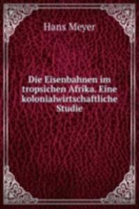 Die Eisenbahnen im tropsichen Afrika. Eine kolonialwirtschaftliche Studie