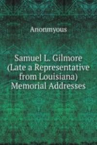 Samuel L. Gilmore (Late a Representative from Louisiana) Memorial Addresses