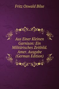 Aus Einer Kleinen Garnison: Ein Militarisches Zeitbild. Amer. Ausgabe (German Edition)
