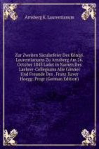 Zur Zweiten Sacularfeier Des Konigl. Laurentianums Zu Arnsberg Am 26. October 1843 Ladet in Namen Des Laehrer-Collegiums Alle Gonner Und Freunde Des . Franz Xaver Hoegg: Progr (German Edition)
