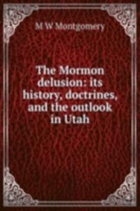 Mormon delusion: its history, doctrines, and the outlook in Utah